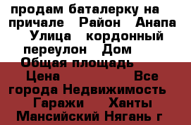 продам баталерку на 22 причале › Район ­ Анапа › Улица ­ кордонный переулон › Дом ­ 1 › Общая площадь ­ 5 › Цена ­ 1 800 000 - Все города Недвижимость » Гаражи   . Ханты-Мансийский,Нягань г.